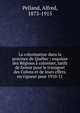 La colonisation dans la province de Qu?bec : esquisse des R?gions ? coloniser, tarifs de faveur pour le transport des Colons et de leurs effets, en vigueur pour 1910-11, Pelland, Alfred, 1873-1915 