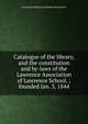 Catalogue of the library, and the constitution and by-laws of the Lawrence Association of Lawrence School. ; founded Jan. 3, 1844, Lawrence School,Lawrence Association 
