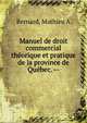 Manuel de droit commercial th?orique et pratique de la province de Qu?bec. --, Mathieu A. Bernard 