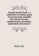 Gospel praise book : a collection of choice gems of sacred song suitable for church service, gospel praise meetings, and family devotions /, Hull, Asa. 