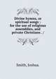 Divine hymns, or spiritual songs : for the use of religious assemblies, and private Christians . /, Smith, Joshua. 