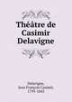 Theatre de Casimir Delavigne, Delavigne, Jean Fran?ois Casimir, 1793-1843 