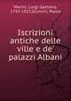 Iscrizioni antiche delle ville e de' palazzi Albani, Marini, Luigi Gaetano, 1742-1815,Giunchi, Paolo 