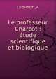Le professeur Charcot : ?tude scientifique et biologique, A. Lubimoff 