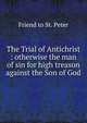 The Trial of Antichrist : otherwise the man of sin for high treason against the Son of God., Friend to St. Peter 