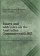 Essays and addresses on the Australian Commonwealth Bill, Higgins, Henry Bournes, 1851-1929 