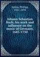 Johann Sebastian Bach; his work and influence on the music of Germany, 1685-1750, Philipp Spitta 