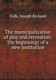The municipalization of play and recreation; the beginnings of a new institution, Fulk, Joseph Richard 