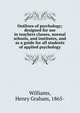 Outlines of psychology; designed for use in teachers classes, normal schools, and institutes, and as a guide for all students of applied psychology, Williams, Henry Graham, 1865- 