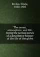 The ocean, atmosphere, and life. Being the second series of a descriptive history of the life of the globe, Reclus, ?lis?e, 1830-1905 