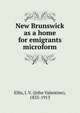 New Brunswick as a home for emigrants microform, Ellis, J. V. (John Valentine), 1835-1913 