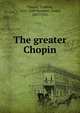 The greater Chopin, Chopin, Fr?d?ric, 1810-1849,Huneker, James, 1857-1921 