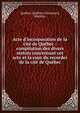 Acte d'incorporation de la cit? de Qu?bec : compilation des divers statuts concernant cet acte et la cour du recorder de la cit? de Qu?bec, Qu?bec (Qu?bec),Chouinard, Mathias 