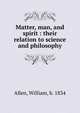 Matter, man, and spirit : their relation to science and philosophy, Allen, William, b. 1834 