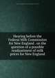 Hearing before the Federal Milk Commission for New England . on the question of a possible readjustment of milk prices for New England, United States. Food Administration. Federal Milk Commission for New England 