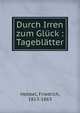 Durch Irren zum Gl?ck : Tagebl?tter, Hebbel, Friedrich, 1813-1863 