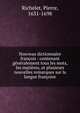 Nouveau dictionnaire fran?ois : contenant g?n?ralement tous les mots, les mati?res, et plusieurs nouvelles remarques sur la langue fran?oise, Richelet, Pierre, 1631-1698 