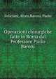 Operazioni chirurgiche fatte in Roma dal Professore Paolo Baroni, Feliciani, Alceo,Baroni, Paolo 