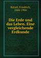Die Erde und das Leben. Eine vergleichende Erdkunde, Ratzel, Friedrich, 1844-1904 