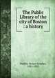 The Public Library of the city of Boston : a history, Wadlin, Horace Greeley, 1851-1925 