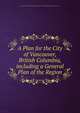 A Plan for the City of Vancouver, British Columbia, including a General Plan of the Region, Vancouver Town Planning Commission ; Harland Bartholomew and Associates 