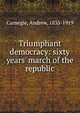 Triumphant democracy: sixty years' march of the republic, Andrew Carnegie 