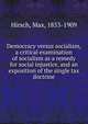 Democracy versus socialism, a critical examination of socialism as a remedy for social injustice, and an exposition of the single tax doctrine, Hirsch, Max, 1853-1909 