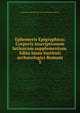Ephemeris Epigraphica; Corporis inscriptionum latinarum supplementum. Edita iussu Instituti archaeologici Romani. 5, Deutsches Archaologisches Institut. Romische Abteilung 