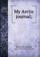 My Arctic journal;, Peary, Josephine (Diebitsch), Mrs. [from old catalog],Peary, Robert E. (Robert Edwin), 1856-1920 