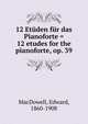 12 Etuden fur das Pianoforte = 12 etudes for the pianoforte, op. 39, MacDowell, Edward, 1860-1908 