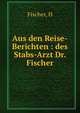 Aus den Reise-Berichten : des Stabs-Arzt Dr. Fischer, H. Fischer 