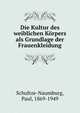 Die Kultur des weiblichen K?rpers als Grundlage der Frauenkleidung, Schultze-Naumburg, Paul, 1869-1949 