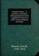 Chapel hymns : a selection of hymns, with appropriate tunes ; adapted to vestry or other social religious meetings, Mason, Lowell 