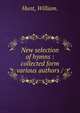 New selection of hymns : collected form various authors /, Hunt, William. 