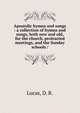 Apostolic hymns and songs : a collection of hymns and songs, both new and old, for the church, protracted meetings, and the Sunday schools /, Lucas, D. R. 