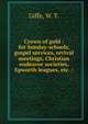 Crown of gold : for Sunday-schools, gospel services, revival meetings, Christian endeavor societies, Epworth leagues, etc. /, Giffe, W. T. 