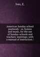 American Sunday school psalmody : or, hymns and music, for the use of Sunday-schools and teachers' meetings; with a manual of instruction /, Ives, E. 
