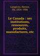 Le Canada : ses institutions, ressources, produits, manufactures, etc., Langevin, Hector, Sir, 1826-1906 