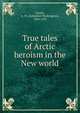 True tales of Arctic heroism in the New world, A. W. Greely 
