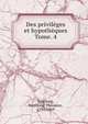 Des privilges et hypothques. Tome. 4, Troplong, Raymond Th?odore, 1795-1869 