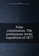 Polar colonization. The preliminary Arctic expedition of 1877, Howgate, Henry W,YA Pamphlet Collection (Library of Congress) DLC 