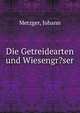 Die Getreidearten und Wiesengr?ser, Metzger, Johann 