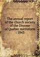 The annual report of the church society of the Diocese of Quebec microform : 1843, United Church of England and Ireland. Diocese of Quebec. Church Society 