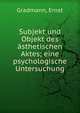 Subjekt und Objekt des ?sthetischen Aktes; eine psychologische Untersuchung, Gradmann, Ernst 