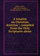 A treatise on Christian doctrine : compiled from the Holy Scriptures alone, Milton, John, 1608-1674,Sumner, Charles Richard, 1790-1874 
