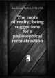 The roots of realty; being suggestions for a philosophical reconstruction, Bax Ernest Belfort 