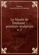 Le Muse de Toulouse : peinture-sculpture. v. 1, Rachou, Henri,Mus?e de Toulouse 