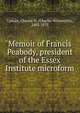 Memoir of Francis Peabody, president of the Essex Institute microform, Upham, Charles W. (Charles Wentworth), 1802-1875 
