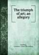 The triumph of art; an allegory, Schilling, Clarence J. [from old catalog] 