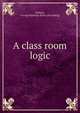 A class room logic, McNair, George Hastings. [from old catalog] 